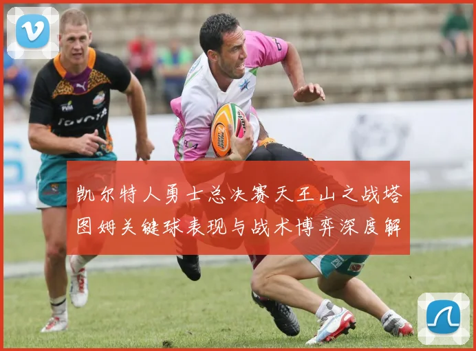 凯尔特人勇士总决赛天王山之战塔图姆关键球表现与战术博弈深度解析