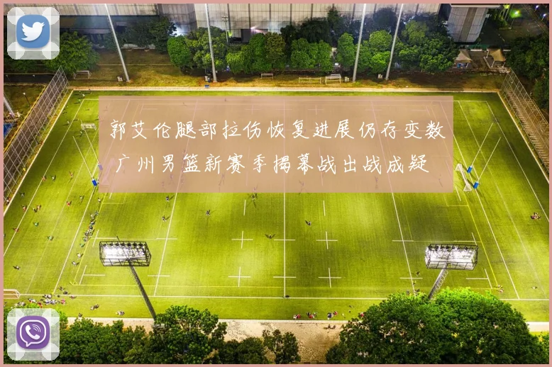 郭艾伦腿部拉伤恢复进展仍存变数 广州男篮新赛季揭幕战出战成疑