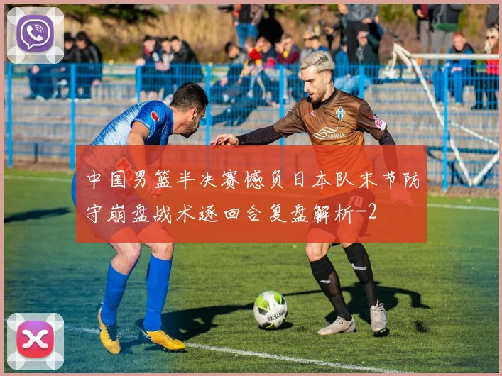 中国男篮半决赛憾负日本队末节防守崩盘战术逐回合复盘解析