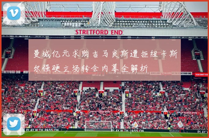 曼城亿元求购吉马良斯遭拒纽卡斯尔强硬立场转会内幕全解析