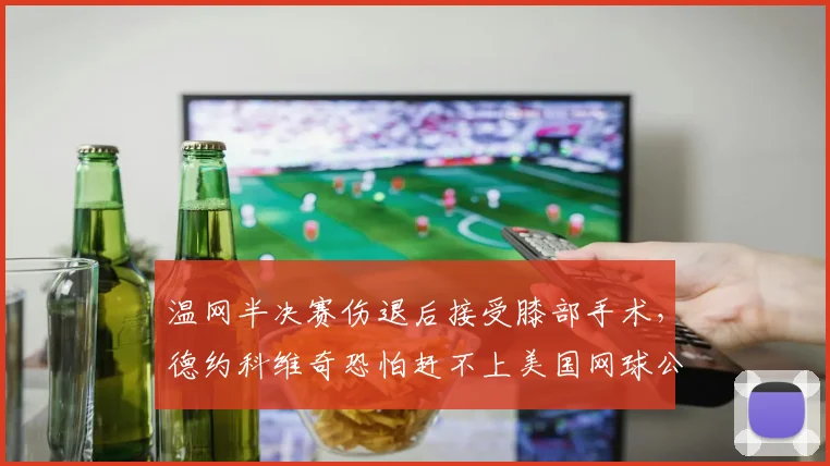 温网半决赛伤退后接受膝部手术,德约科维奇恐怕赶不上美国网球公开赛