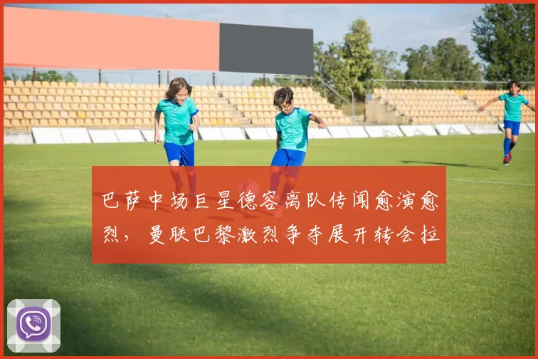 巴萨中场巨星德容离队传闻愈演愈烈，曼联巴黎激烈争夺展开转会拉锯战