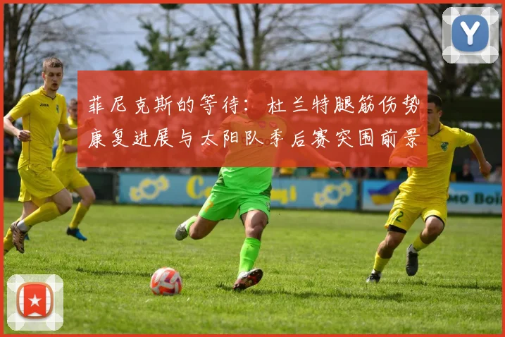 菲尼克斯的等待：杜兰特腿筋伤势康复进展与太阳队季后赛突围前景全解析