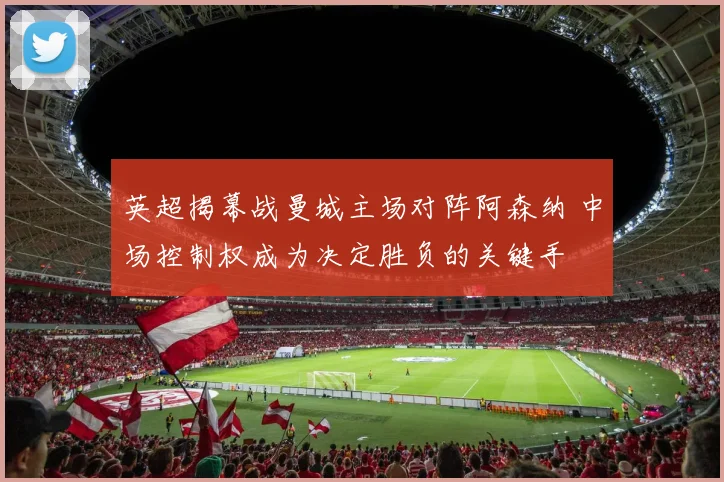 英超揭幕战曼城主场对阵阿森纳 中场控制权成为决定胜负的关键手