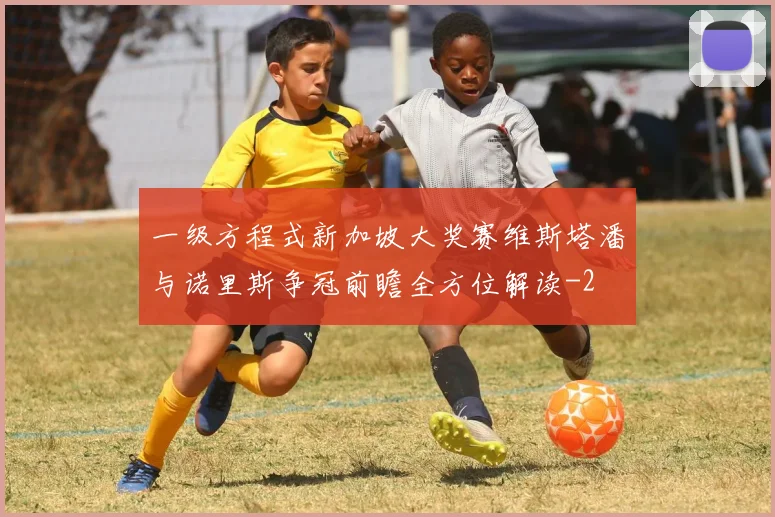 一级方程式新加坡大奖赛维斯塔潘与诺里斯争冠前瞻全方位解读