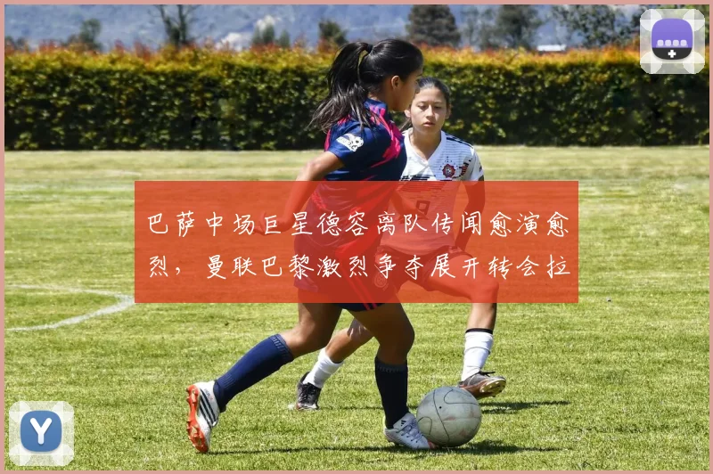 巴萨中场巨星德容离队传闻愈演愈烈,曼联巴黎激烈争夺展开转会拉锯战