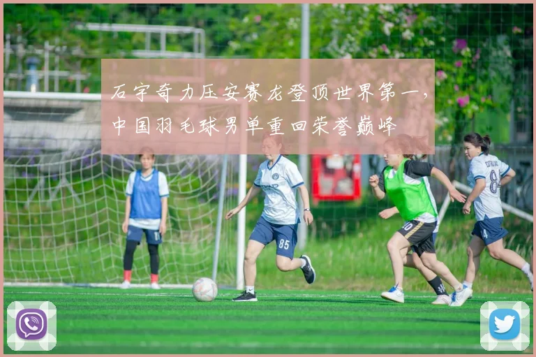 石宇奇力压安赛龙登顶世界第一，中国羽毛球男单重回荣誉巅峰