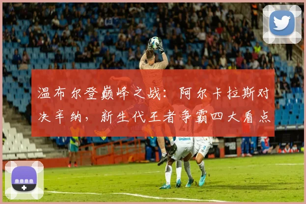 温布尔登巅峰之战:阿尔卡拉斯对决辛纳,新生代王者争霸四大看点