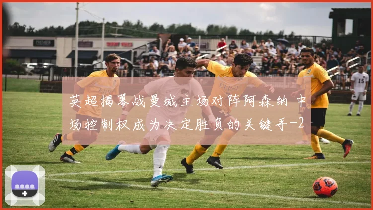 英超揭幕战曼城主场对阵阿森纳 中场控制权成为决定胜负的关键手