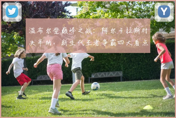温布尔登巅峰之战：阿尔卡拉斯对决辛纳，新生代王者争霸四大看点