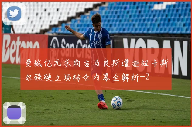 曼城亿元求购吉马良斯遭拒纽卡斯尔强硬立场转会内幕全解析