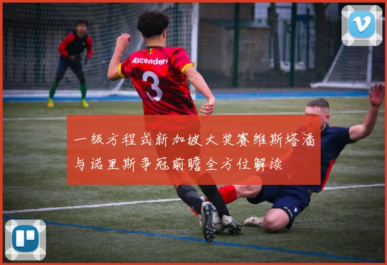 一级方程式新加坡大奖赛维斯塔潘与诺里斯争冠前瞻全方位解读