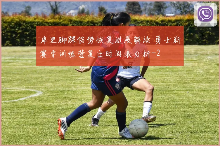 库里脚踝伤势恢复进展解读 勇士新赛季训练营复出时间表分析