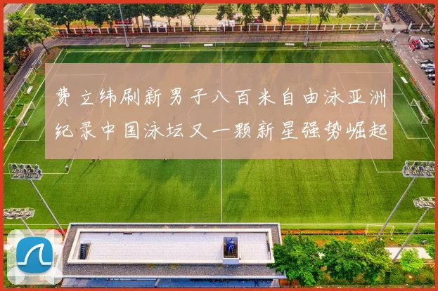 费立纬刷新男子八百米自由泳亚洲纪录中国泳坛又一颗新星强势崛起