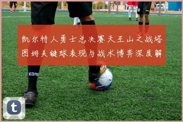 凯尔特人勇士总决赛天王山之战塔图姆关键球表现与战术博弈深度解析
