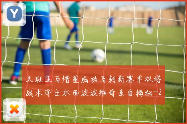 文班亚马增重成功马刺新赛季双塔战术浮出水面波波维奇亲自揭秘