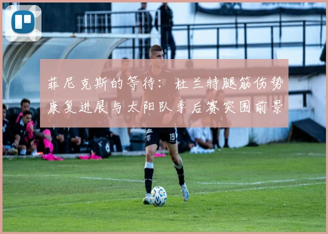 菲尼克斯的等待：杜兰特腿筋伤势康复进展与太阳队季后赛突围前景全解析